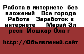 Работа в интернете, без вложений - Все города Работа » Заработок в интернете   . Марий Эл респ.,Йошкар-Ола г.